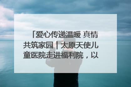 爱心传递温暖 真情共筑家园｜太原天使儿童医院走进福利院，以爱守护童真笑颜！