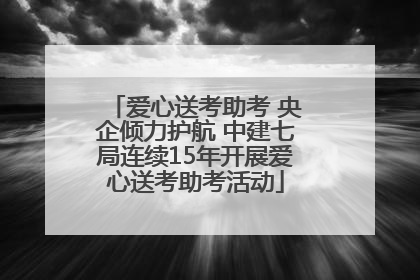 爱心送考助考 央企倾力护航 中建七局连续15年开展爱心送考助考活动