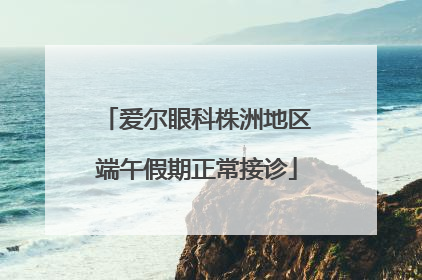 爱尔眼科株洲地区端午假期正常接诊