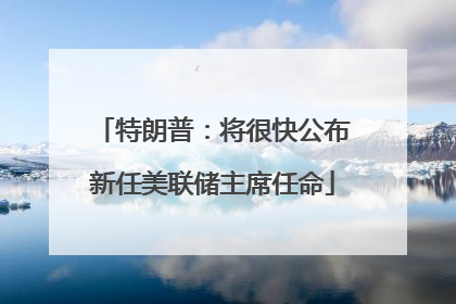 特朗普：将很快公布新任美联储主席任命