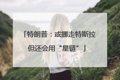 特朗普：或挪走特斯拉 但还会用“星链”