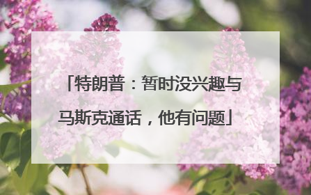 特朗普：暂时没兴趣与马斯克通话，他有问题