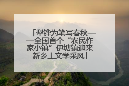 犁铧为笔写春秋——全国首个“农民作家小镇”伊塘镇迎来新乡土文学采风