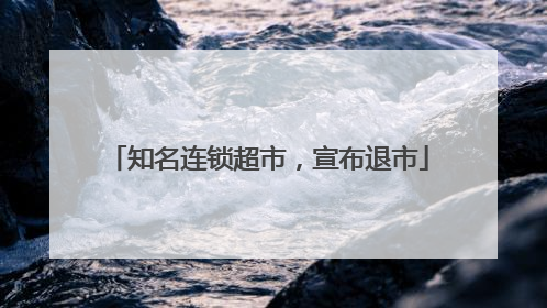 知名连锁超市，宣布退市
