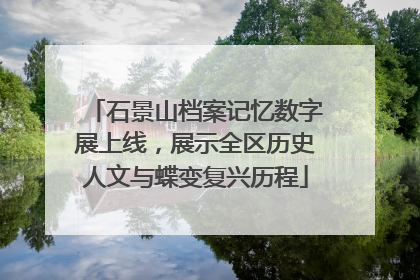 石景山档案记忆数字展上线，展示全区历史人文与蝶变复兴历程