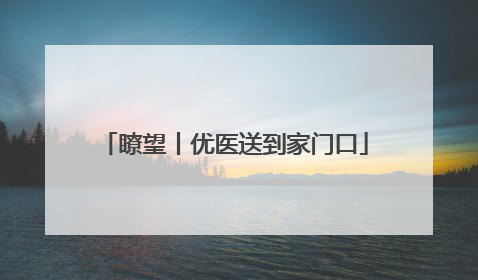 瞭望丨优医送到家门口