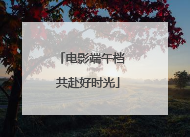 电影端午档 共赴好时光