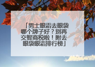 男士眼霜去眼袋哪个牌子好？别再交智商税啦！附去眼袋眼霜排行榜