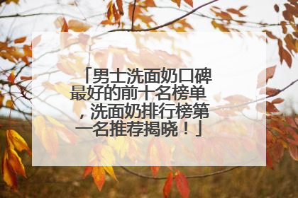 男士洗面奶口碑最好的前十名榜单，洗面奶排行榜第一名推荐揭晓！