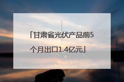 甘肃省光伏产品前5个月出口1.4亿元