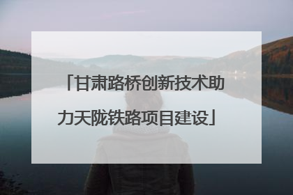 甘肃路桥创新技术助力天陇铁路项目建设