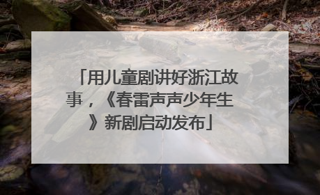 用儿童剧讲好浙江故事，《春雷声声少年生》新剧启动发布
