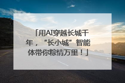 用AI穿越长城千年，“长小城”智能体带你粽情万里！