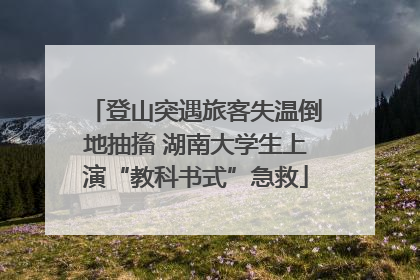 登山突遇旅客失温倒地抽搐 湖南大学生上演“教科书式”急救