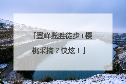 登峰揽胜徒步+樱桃采摘？快炫！