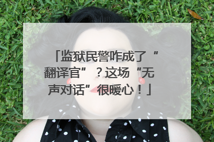 监狱民警咋成了“翻译官”？这场“无声对话”很暖心！