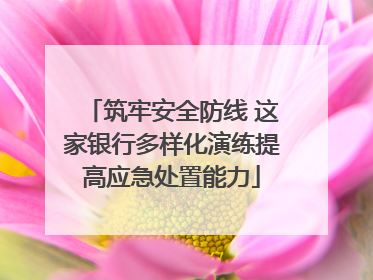 筑牢安全防线 这家银行多样化演练提高应急处置能力