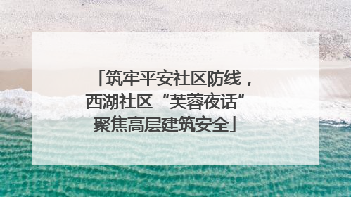 筑牢平安社区防线，西湖社区“芙蓉夜话”聚焦高层建筑安全