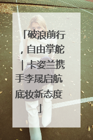 破浪前行，自由掌舵｜卡姿兰携手李晟启航底妆新态度