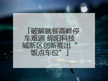 破解就餐高峰停车难题 绵阳科技城新区创新推出“饭点车位”