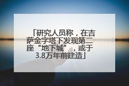 研究人员称，在吉萨金字塔下发现第二座“地下城”，或于3.8万年前建造