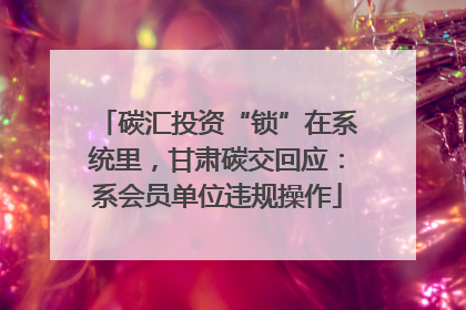 碳汇投资“锁”在系统里，甘肃碳交回应：系会员单位违规操作