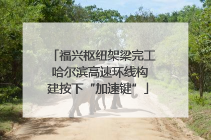 福兴枢纽架梁完工 哈尔滨高速环线构建按下“加速键”