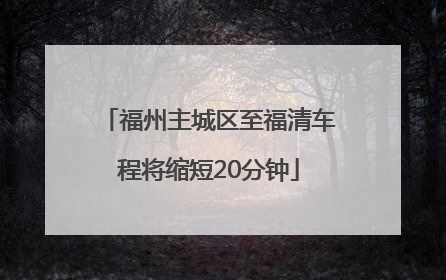 福州主城区至福清车程将缩短20分钟