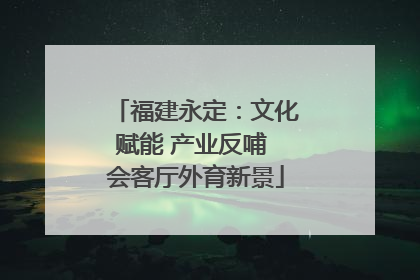 福建永定：文化赋能 产业反哺 会客厅外育新景
