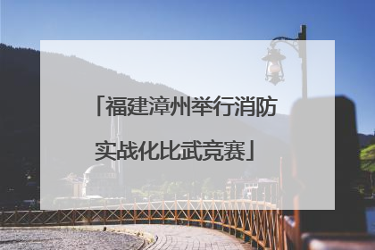 福建漳州举行消防实战化比武竞赛