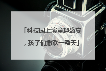 科技园上演童趣盛宴，孩子们撒欢一整天
