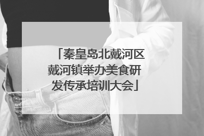 秦皇岛北戴河区戴河镇举办美食研发传承培训大会