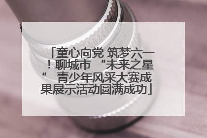 童心向党 筑梦六一！聊城市 “未来之星” 青少年风采大赛成果展示活动圆满成功