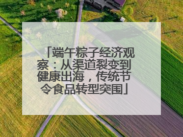 端午粽子经济观察：从渠道裂变到健康出海，传统节令食品转型突围