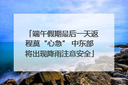 端午假期最后一天返程莫“心急” 中东部将出现降雨注意安全