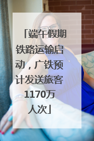 端午假期铁路运输启动，广铁预计发送旅客1170万人次