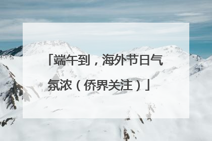 端午到，海外节日气氛浓（侨界关注）