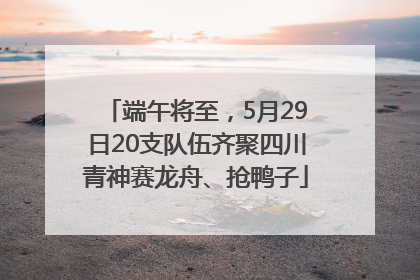 端午将至，5月29日20支队伍齐聚四川青神赛龙舟、抢鸭子