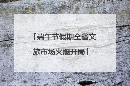端午节假期全省文旅市场火爆开局