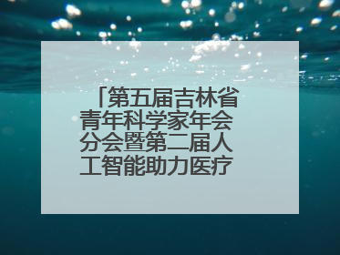 第五届吉林省青年科学家年会分会暨第二届人工智能助力医疗卫生事业发展大会在长春召开