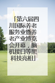 第六届四川国际养老服务业暨养老产业博览会开幕，脑机接口等黑科技亮相