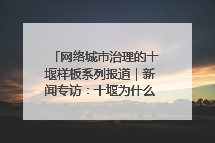 网络城市治理的十堰样板系列报道｜新闻专访：十堰为什么成为“黑马型”城市治理网络维度典型
