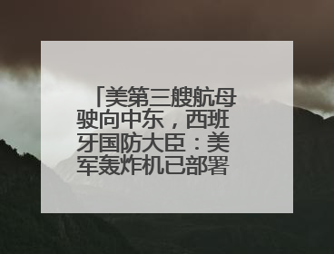 美第三艘航母驶向中东，西班牙国防大臣：美军轰炸机已部署在该国南部