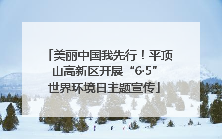 美丽中国我先行！平顶山高新区开展“6·5”世界环境日主题宣传