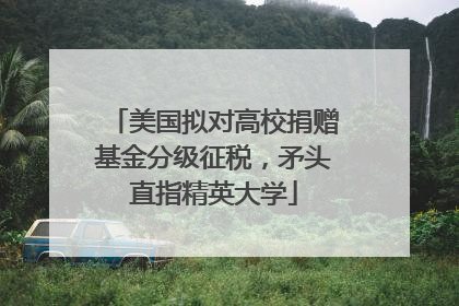 美国拟对高校捐赠基金分级征税，矛头直指精英大学