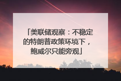 美联储观察：不稳定的特朗普政策环境下，鲍威尔只能旁观