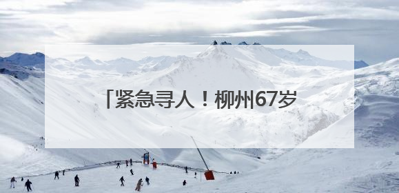 紧急寻人！柳州67岁阿伯走失超两天，曾出现在长塘镇鲤鱼尾屯路口
