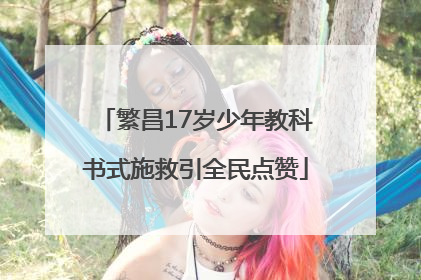 繁昌17岁少年教科书式施救引全民点赞