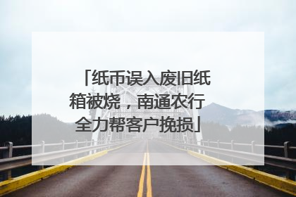 纸币误入废旧纸箱被烧，南通农行全力帮客户挽损