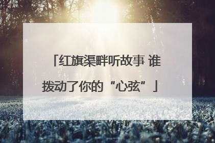 红旗渠畔听故事 谁拨动了你的“心弦”